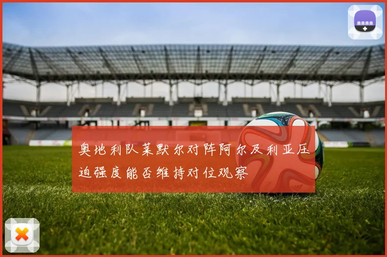 奥地利队莱默尔对阵阿尔及利亚压迫强度能否维持对位观察