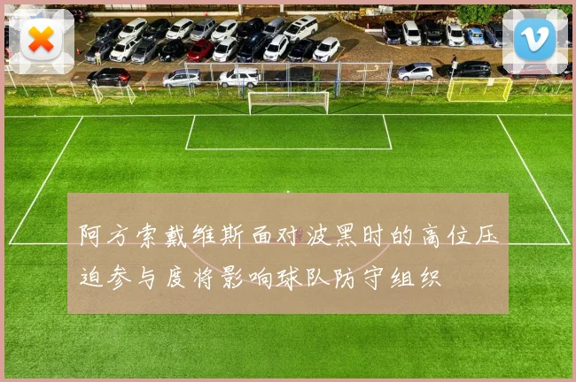 阿方索戴维斯面对波黑时的高位压迫参与度将影响球队防守组织