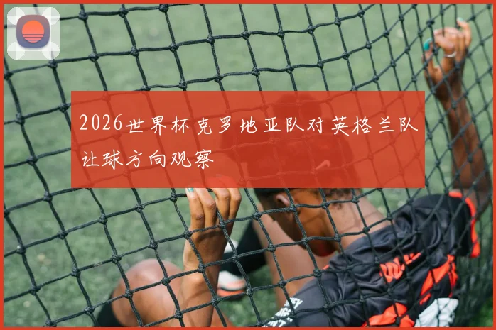 2026世界杯克罗地亚队对英格兰队让球方向观察
