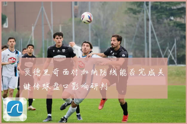 莫德里奇面对加纳防线能否完成关键传球盘口影响研判
