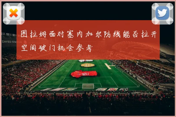 图拉姆面对塞内加尔防线能否拉开空间破门机会参考
