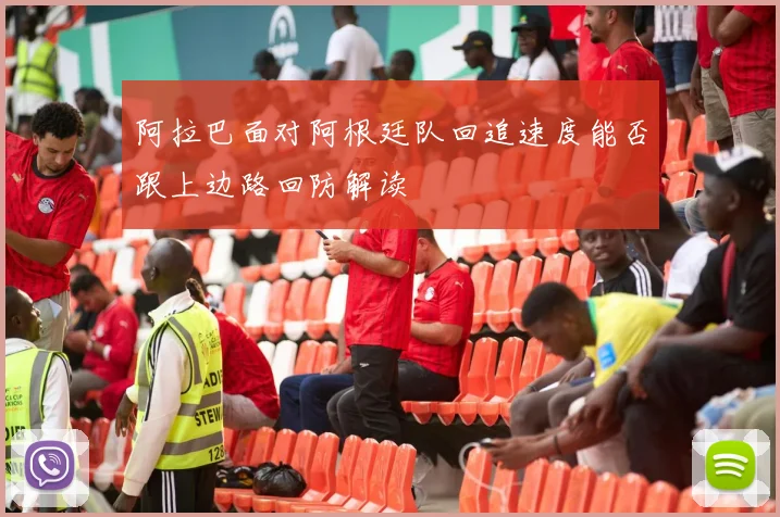 阿拉巴面对阿根廷队回追速度能否跟上边路回防解读