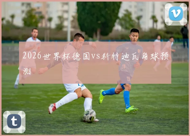 2026世界杯德国vs科特迪瓦角球预测