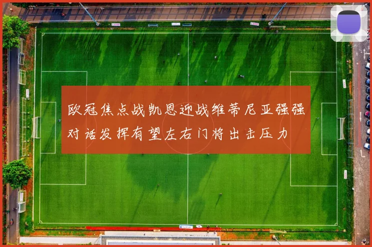 欧冠焦点战凯恩迎战维蒂尼亚强强对话发挥有望左右门将出击压力