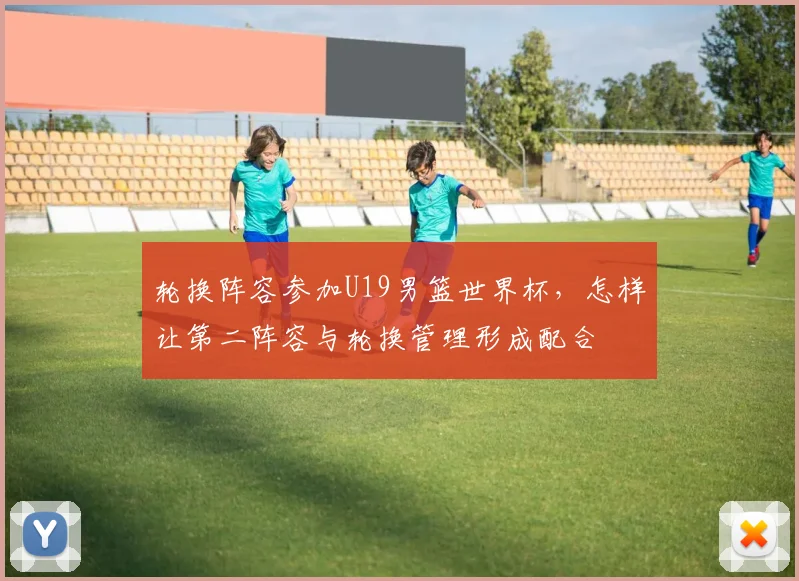 轮换阵容参加U19男篮世界杯，怎样让第二阵容与轮换管理形成配合