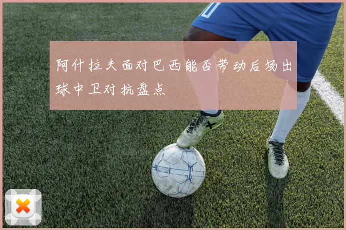 阿什拉夫面对巴西能否带动后场出球中卫对抗盘点
