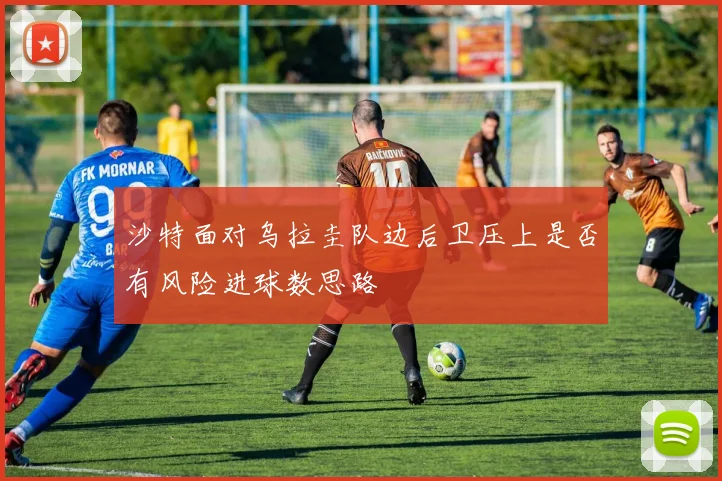 沙特面对乌拉圭队边后卫压上是否有风险进球数思路