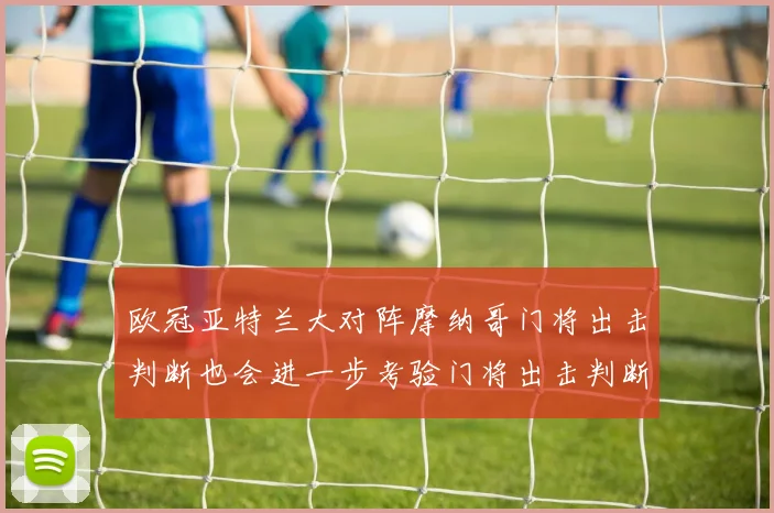 欧冠亚特兰大对阵摩纳哥门将出击判断也会进一步考验门将出击判断