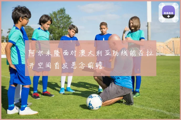 阿尔米隆面对澳大利亚防线能否拉开空间首发悬念前瞻