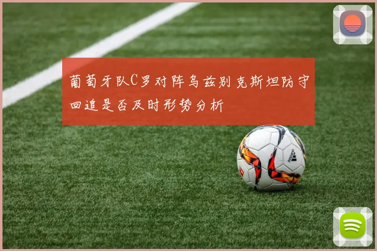 葡萄牙队C罗对阵乌兹别克斯坦防守回追是否及时形势分析