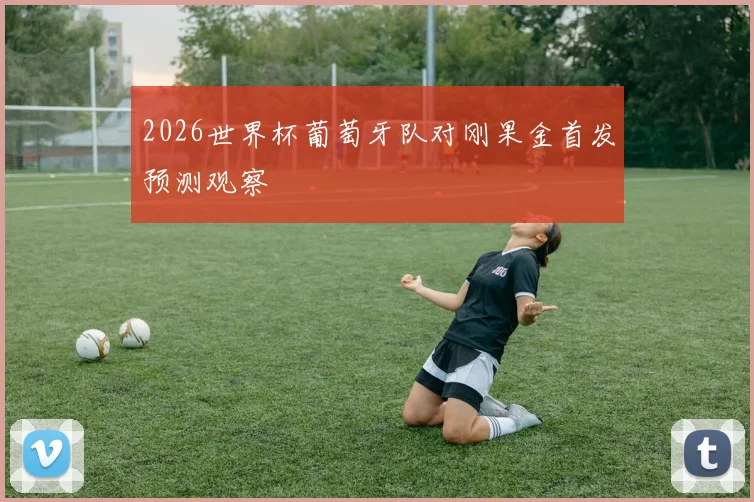 2026世界杯葡萄牙队对刚果金首发预测观察