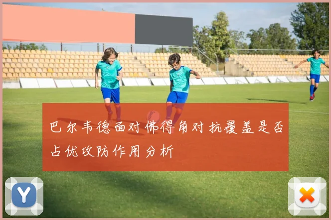 巴尔韦德面对佛得角对抗覆盖是否占优攻防作用分析