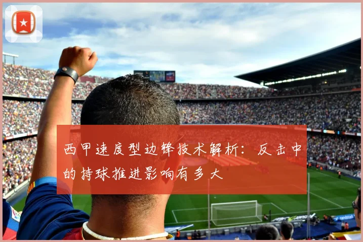 西甲速度型边锋技术解析：反击中的持球推进影响有多大