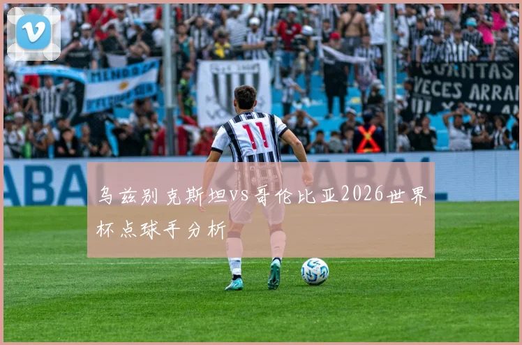 乌兹别克斯坦vs哥伦比亚2026世界杯点球手分析