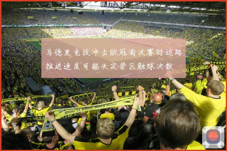 马德里竞技冲击欧冠淘汰赛时边路推进速度可能决定禁区触球次数
