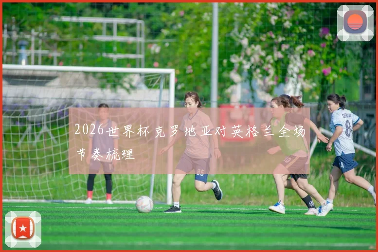 2026世界杯克罗地亚对英格兰全场节奏梳理
