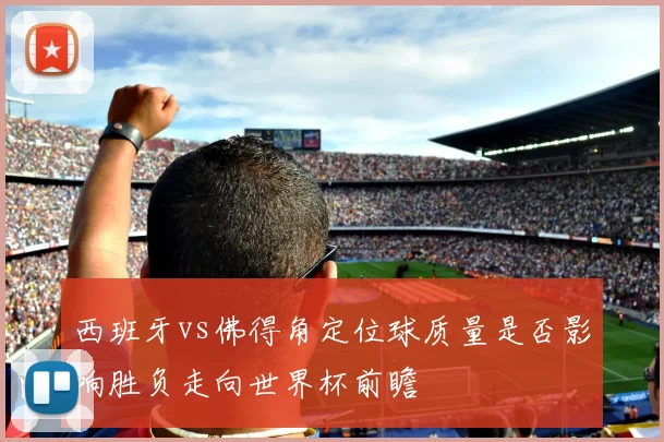 西班牙vs佛得角定位球质量是否影响胜负走向世界杯前瞻