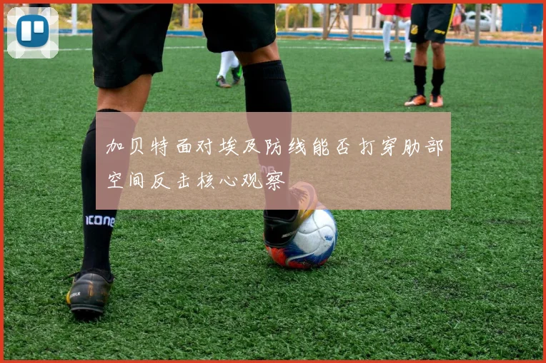 加贝特面对埃及防线能否打穿肋部空间反击核心观察