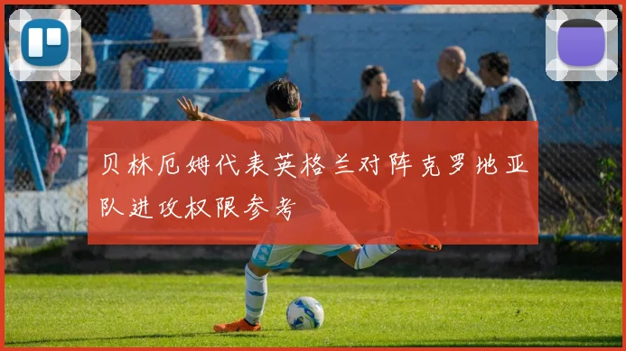 贝林厄姆代表英格兰对阵克罗地亚队进攻权限参考
