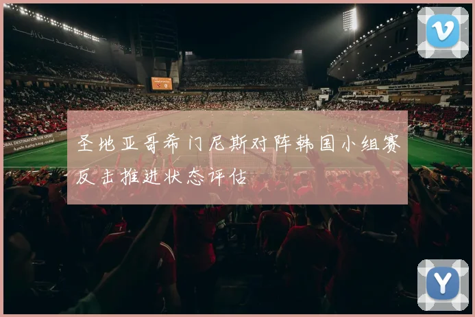 圣地亚哥希门尼斯对阵韩国小组赛反击推进状态评估